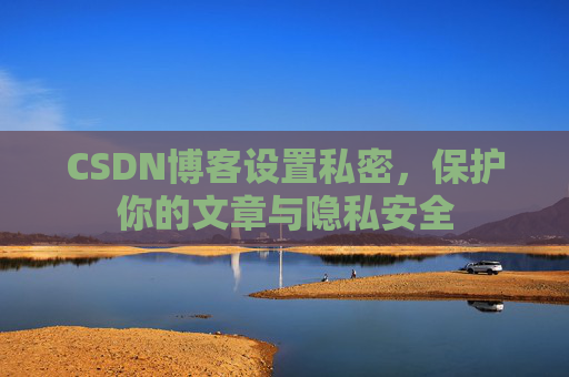 CSDN博客设置私密,保护你的文章与隐私安全 CSDN博客设置私密,保护你的文章与隐私安全